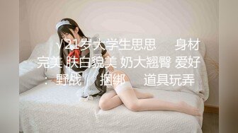 ❤️√21岁大学生思思❤️身材完美 肤白貌美 奶大翘臀 爱好： 野战❤️捆绑❤️道具玩弄 