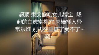  超顶 鬼父偷吃女儿婷宝  隆起的白虎蜜桃穴 肉棒插入异常艰难 别再往里进了受不了~啊~