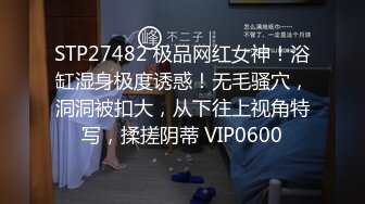 STP27482 极品网红女神！浴缸湿身极度诱惑！无毛骚穴，洞洞被扣大，从下往上视角特写，揉搓阴蒂 VIP0600