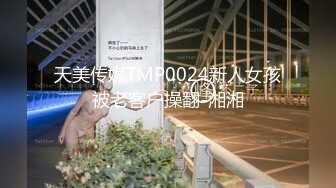 天美传媒TMP0024新人女孩被老客户操翻-湘湘