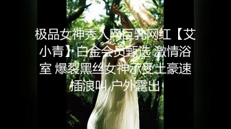 极品女神秀人网巨乳网红【艾小青】白金会员甄选 激情浴室 爆裂黑丝女神承受土豪速插浪叫 户外露出