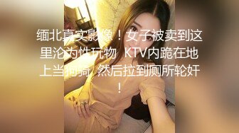 缅北真实影像！女子被卖到这里沦为性玩物  KTV内跪在地上当狗骑  然后拉到厕所轮奸！