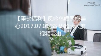 【重磅福利】凤吟鸟唱国模美心2017.07.01(SS V)超大尺度视频流出