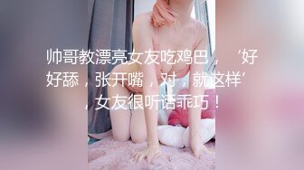 帅哥教漂亮女友吃鸡巴，‘好好舔，张开嘴，对，就这样’，女友很听话乖巧！