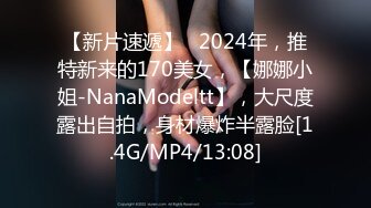 【新片速遞】   2024年，推特新来的170美女，【娜娜小姐-NanaModeltt】，大尺度露出自拍，身材爆炸半露脸[1.4G/MP4/13:08]