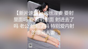 【新片速遞】 黑丝淫妻 要射里面吗 要 要射里面 射进去了吗 老公 他射了吗 特别爱内射的漂亮人妻 