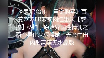 《最新流出❤️重金购买》百变COSER萝莉网红嫩妹【萨拉】私拍，原始异国性情调之两个男仆来伺候她，无套中出内射高清无水原版