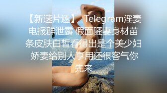 【新速片遞】  Telegram淫妻电报群泄露 假面骚妻身材苗条皮肤白皙看得出是个美少妇 娇妻给别人享用还很客气你先来