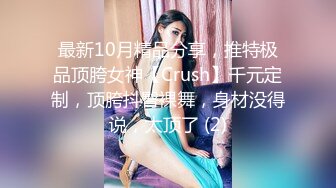 最新10月精品分享，推特极品顶胯女神【Crush】千元定制，顶胯抖臀裸舞，身材没得说，太顶了 (2)