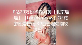 P站20万粉华裔网黄「北京瑶瑶」「Lonelymeow」OF旅游性爱日记 3P百合爆菊潮吹露出 (1)