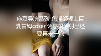 麻豆导演系列-色淫師硬上巨乳雷姆coser 诱惑口活射出还要再来一炮