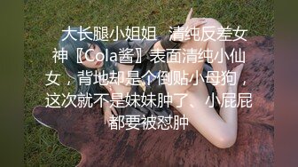 ✿大长腿小姐姐✿清纯反差女神〖Cola酱〗表面清纯小仙女，背地却是个倒贴小母狗，这次就不是妹妹肿了、小屁屁都要被怼肿