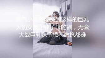 帅气小哥哥能交到这样的巨乳大奶女友上辈子修的福，无套大战巨乳妹子想不缴枪都难