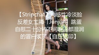 【Stripchat】肉感性冷淡脸反差女主播「Junjun」跳蛋自慰二十分钟不间断逼都湿润的冒白浆了【自压水印】