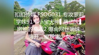 扣扣传媒 FSOG031 专攻萝莉学妹91韦小宝大神▌唐伯虎▌嫩鲍的高潮2 爆肏网丝嫩妹 梅开二度粉嫩少女