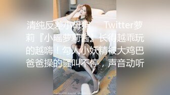 清纯反差小母狗❤️Twitter萝莉『小瑶萝莉酱』长得越乖玩的越嗨！勾人小妖精被大鸡巴爸爸操的骚叫不停，声音动听