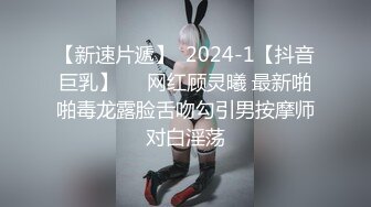 【新速片遞】  2024-1【抖音巨乳】❤️网红顾灵曦 最新啪啪毒龙露脸舌吻勾引男按摩师对白淫荡