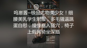 呜崽酱~极品尤物美少女！细腰美乳学生制服，多毛骚逼跳蛋自慰，慢慢塞入骚穴，椅子上假屌骑坐深插