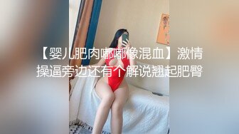 【婴儿肥肉嘟嘟像混血】激情操逼旁边还有个解说翘起肥臀