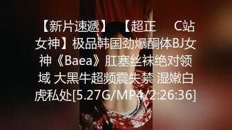 【新片速遞】  【超正❤️C站女神】极品韩国劲爆酮体BJ女神《Baea》肛塞丝袜绝对领域 大黑牛超频震失禁 湿嫩白虎私处[5.27G/MP4/2:26:36]