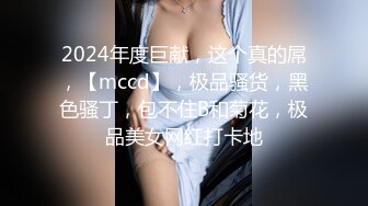 2024年度巨献，这个真的屌，【mccd】，极品骚货，黑色骚丁，包不住B和菊花，极品美女网红打卡地