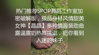 热门推荐SPOP舞蹈工作室加密破解版，极品身材风情甜美女神【晶晶】多种情趣装劲曲露逼露奶热舞挑逗，把你看到入迷的妹子