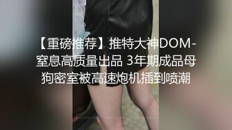 【重磅推荐】推特大神DOM-窒息高质量出品 3年期成品母狗密室被高速炮机插到喷潮