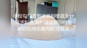 学校勾引直男学弟到楼道天台寻求刺激,调教骚奴带回宿舍酸奶吃鸡无套内射,完整版