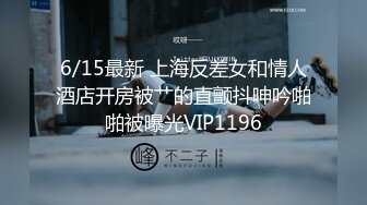 6/15最新 上海反差女和情人酒店开房被艹的直颤抖呻吟啪啪被曝光VIP1196