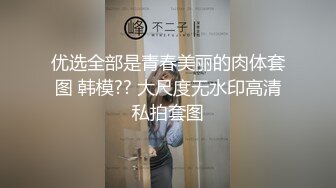 优选全部是青春美丽的肉体套图 韩模?? 大尺度无水印高清私拍套图