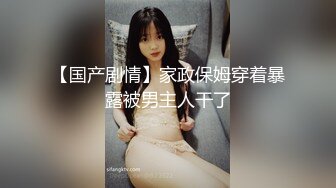 【国产剧情】家政保姆穿着暴露被男主人干了