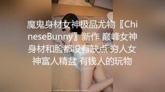 魔鬼身材女神极品尤物〖ChineseBunny〗新作 巅峰女神身材和脸都没有缺点 穷人女神富人精盆 有钱人的玩物