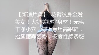 【新速片遞】  花臂纹身金发美女！大奶美腿好身材！无毛干净小穴，穿上黑丝高跟鞋，抬腿摆弄姿势，极度性感诱惑