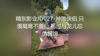 精东影业JD027-神雕侠侣 只羡鸳鸯不羡仙 杨过与龙儿忘情缠绵