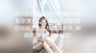 KTV唱歌時認識的女神級性感點歌美女公主1200元約到酒店啪啪,會的花樣還真多帝..,幹的2腿亂蹬淫叫 國語!