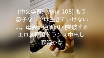 (中文字幕) [venx-108] もう息子なしでは生きていけない…。母親が絶頂80回突破するエロス極限トランス中出し 森沢かな