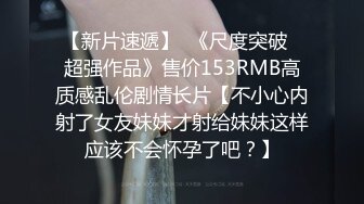 【新片速遞】  《尺度突破✅超强作品》售价153RMB高质感乱伦剧情长片【不小心内射了女友妹妹才射给妹妹这样应该不会怀孕了吧？】