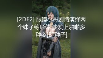 [2DF2] 眼镜小哥剧情演绎两个妹子练形体 沙发上啪啪多种姿[BT种子]