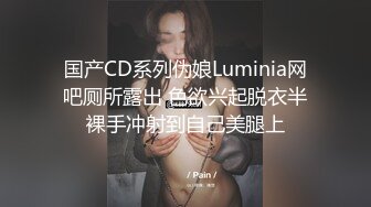 国产CD系列伪娘Luminia网吧厕所露出 色欲兴起脱衣半裸手冲射到自己美腿上