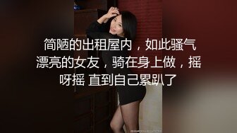  简陋的出租屋内，如此骚气漂亮的女友，骑在身上做，摇呀摇 直到自己累趴了