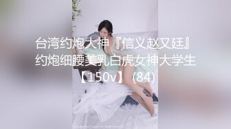 台湾约炮大神『信义赵又廷』约炮细腰美乳白虎女神大学生【150v】 (84)