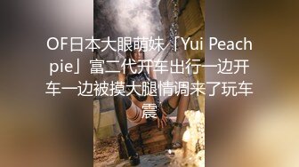 OF日本大眼萌妹「Yui Peachpie」富二代开车出行一边开车一边被摸大腿情调来了玩车震