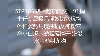 STP30558 ✿超顶淫交✿ 91捅主任专属极品淫奴嫩穴玩物 各种姿势角度抽插女神粉穴 窄小白虎穴被粗屌撑开 滋滋水声劲射尤物