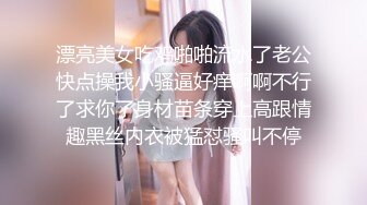 漂亮美女吃鸡啪啪流水了老公快点操我小骚逼好痒啊啊不行了求你了身材苗条穿上高跟情趣黑丝内衣被猛怼骚叫不停