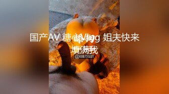 国产AV 糖心Vlog 姐夫快来填满我