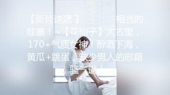 【新片速遞 】   ♈ ♈ ♈相当的哇塞！~【花仙子】太古里，170+气质女神！醉酒下海，黄瓜+跳蛋，缺少男人的慰藉，骚气逼人 