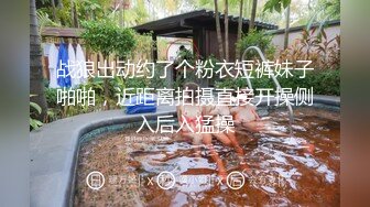 战狼出动约了个粉衣短裤妹子啪啪，近距离拍摄直接开操侧入后入猛操