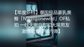 【年度新档】泰国极品豪乳美臀「Namigonewild」OF私拍 一线天嫩自慰和大屌男友激情做爱【第六弹】