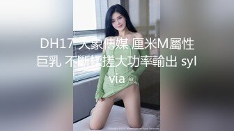 DH17 大象傳媒 厘米M屬性巨乳 不斷揉搓大功率輸出 sylvia