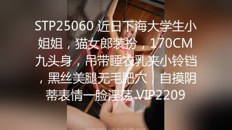 STP25060 近日下海大学生小姐姐，猫女郎装扮，170CM九头身，吊带睡衣乳夹小铃铛，黑丝美腿无毛肥穴，自摸阴蒂表情一脸淫荡 VIP2209